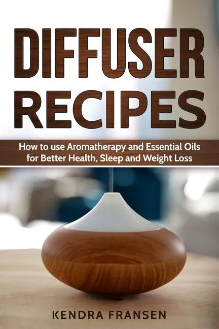 Diffuser Recipes: How to use Aromatherapy and Essential Oils for Better Health, Sleep, and Weight Loss - Paperback