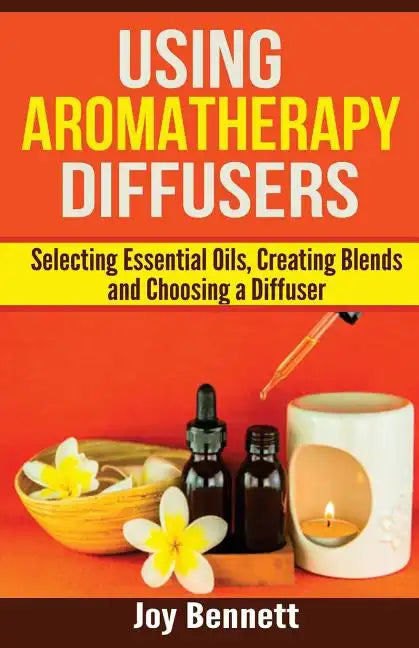 Using Aromatherapy Diffusers: Selecting Essential Oils, Creating Blends, and Choosing a Diffuser - Paperback