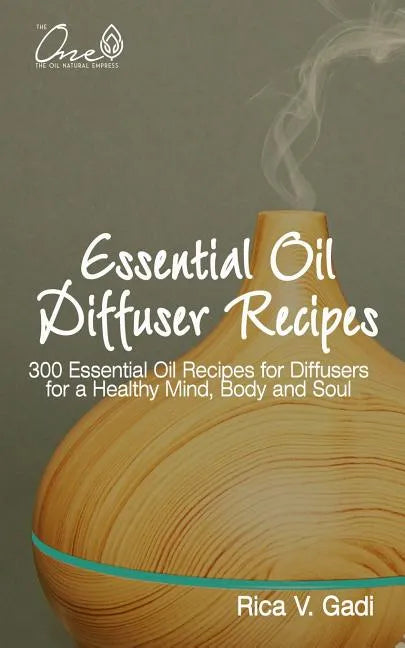 Essential Oil Diffuser Recipes: 300 Essential Oil Recipes for Diffusers for a Healthy Mind, Body and Soul - Paperback